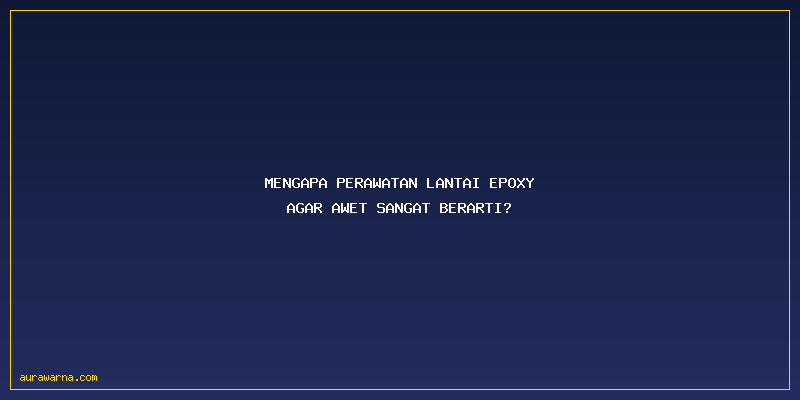 Perawatan Lantai Epoxy Agar Awet: Mengapa Perawatan Lantai Epoxy Agar Awet Sangat Berarti?
