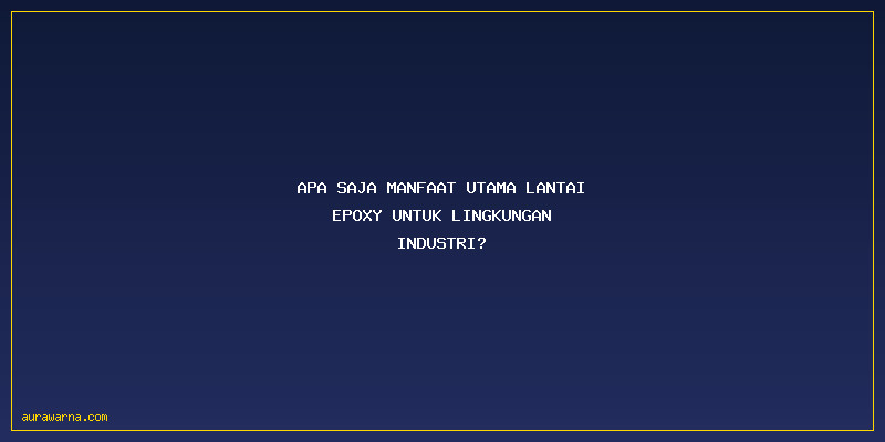 Keunggulan Lantai Epoxy Industri: Apa Saja Manfaat Utama Lantai Epoxy untuk Lingkungan Industri?