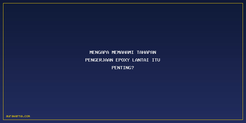 Tahapan Pengerjaan Epoxy Lantai: Mengapa Memahami Tahapan Pengerjaan Epoxy Lantai Itu Penting?