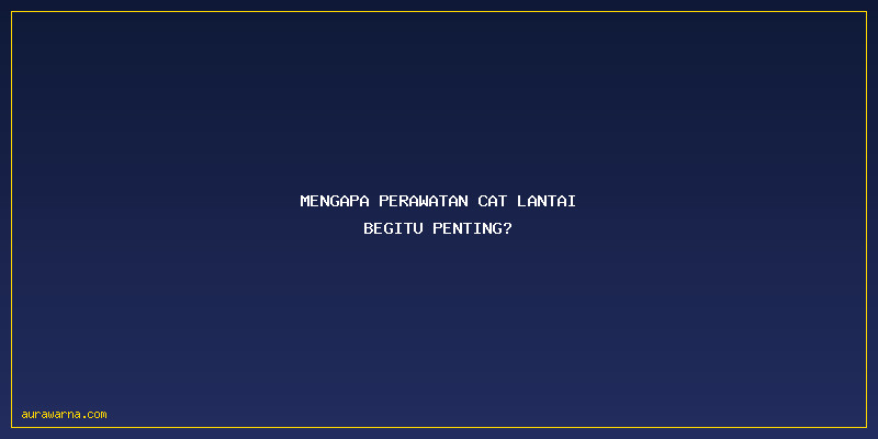 Perawatan Cat Lantai: Mengapa Perawatan Cat Lantai Begitu Penting?