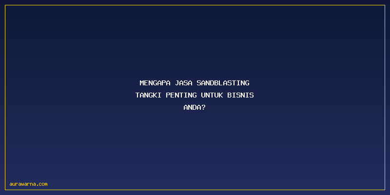  Jasa Sandblasting Tangki: Mengapa Jasa Sandblasting Tangki Penting untuk Bisnis Anda?