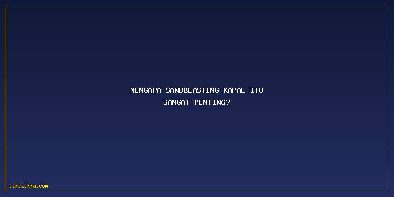 Jasa Sandblasting Kapal: Mengapa Sandblasting Kapal Itu Sangat Penting?